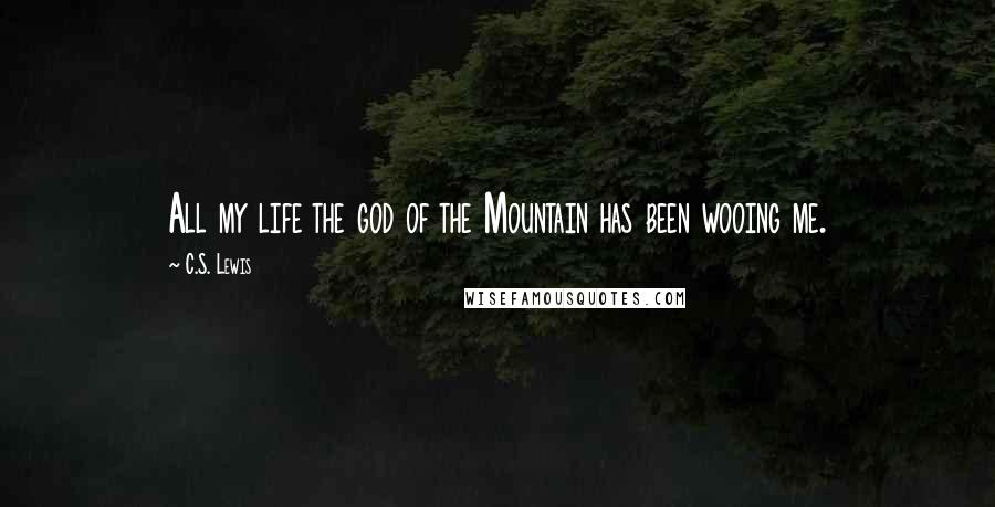 C.S. Lewis Quotes: All my life the god of the Mountain has been wooing me.