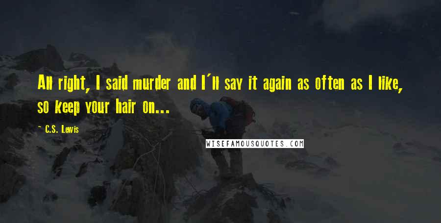 C.S. Lewis Quotes: All right, I said murder and I'll say it again as often as I like, so keep your hair on...