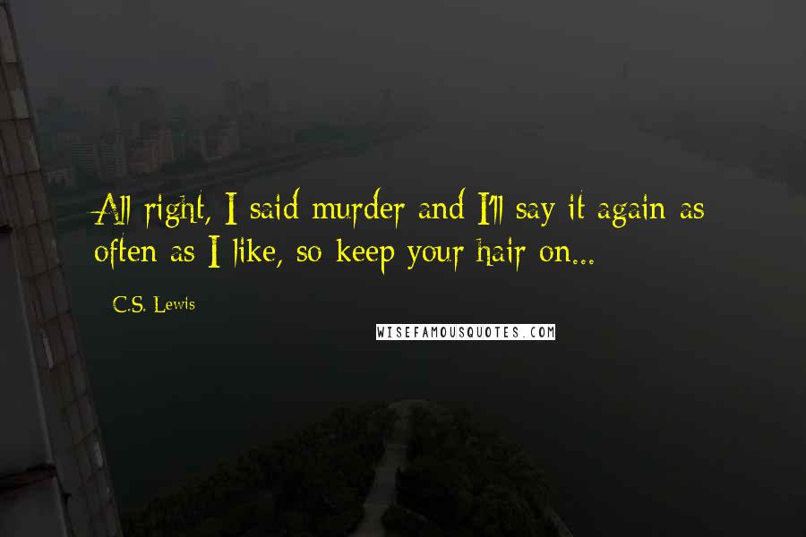 C.S. Lewis Quotes: All right, I said murder and I'll say it again as often as I like, so keep your hair on...