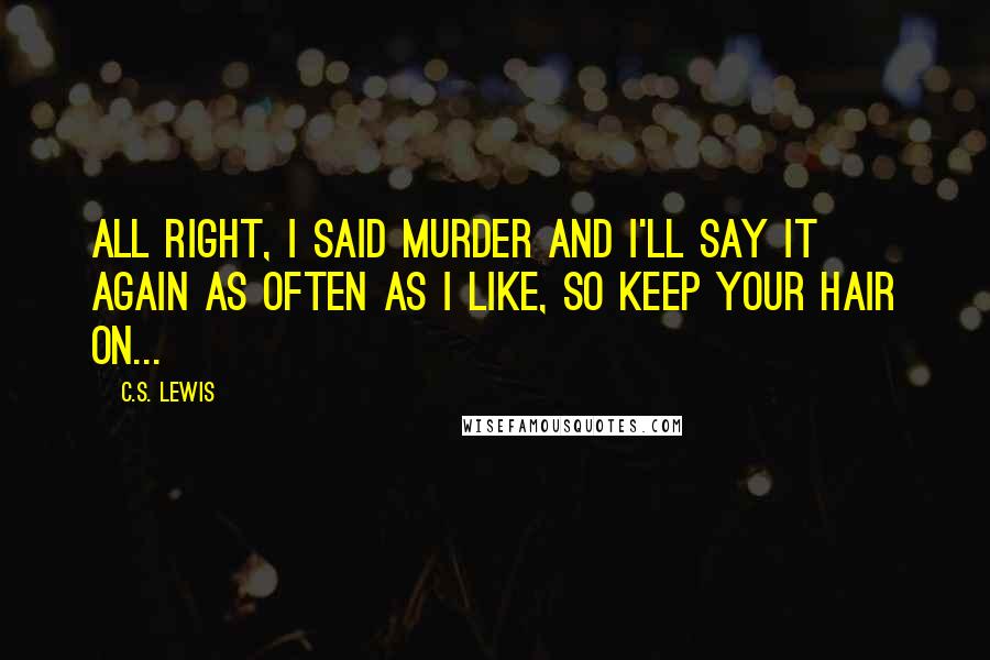C.S. Lewis Quotes: All right, I said murder and I'll say it again as often as I like, so keep your hair on...