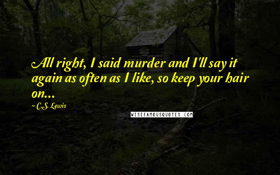 C.S. Lewis Quotes: All right, I said murder and I'll say it again as often as I like, so keep your hair on...