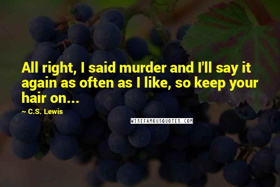 C.S. Lewis Quotes: All right, I said murder and I'll say it again as often as I like, so keep your hair on...