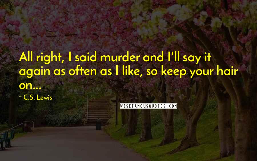 C.S. Lewis Quotes: All right, I said murder and I'll say it again as often as I like, so keep your hair on...