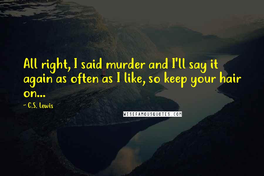 C.S. Lewis Quotes: All right, I said murder and I'll say it again as often as I like, so keep your hair on...