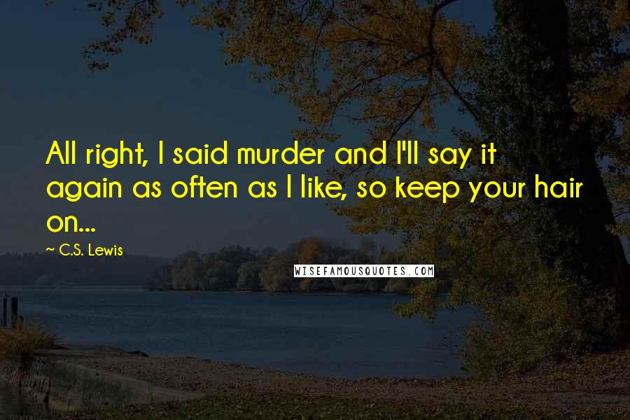 C.S. Lewis Quotes: All right, I said murder and I'll say it again as often as I like, so keep your hair on...