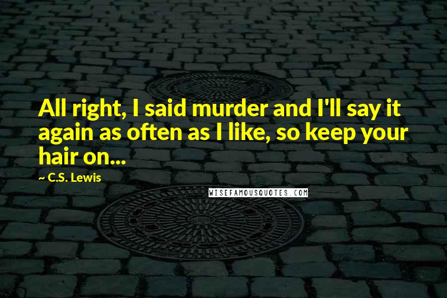 C.S. Lewis Quotes: All right, I said murder and I'll say it again as often as I like, so keep your hair on...