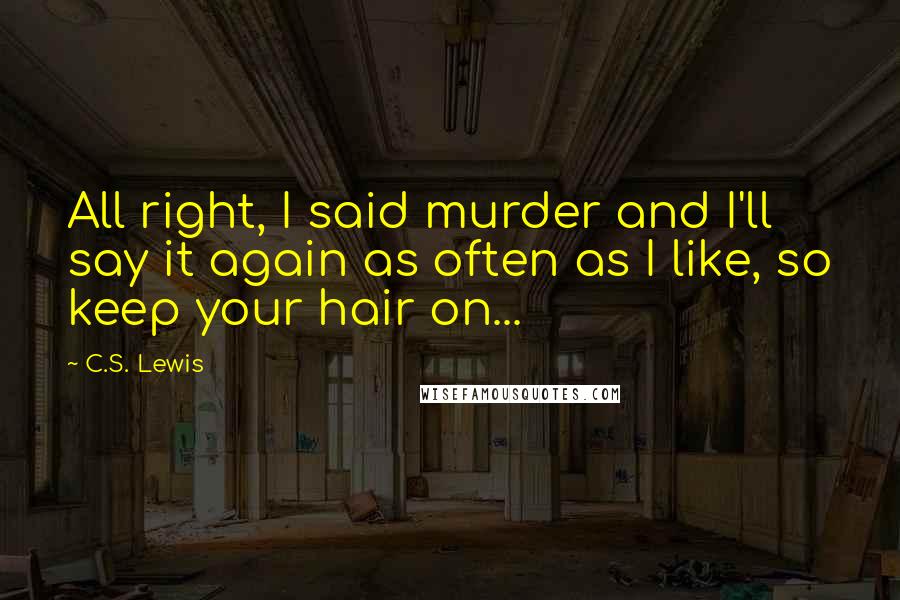 C.S. Lewis Quotes: All right, I said murder and I'll say it again as often as I like, so keep your hair on...