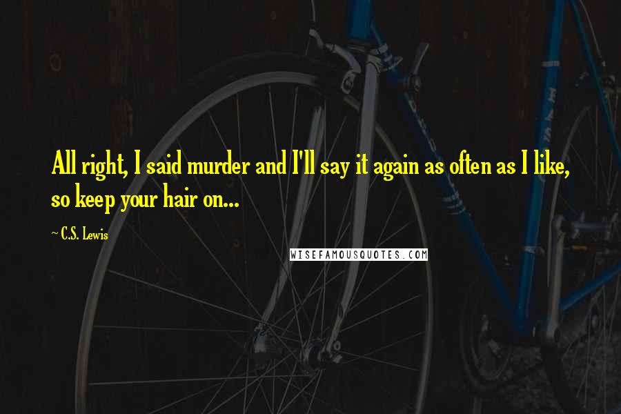 C.S. Lewis Quotes: All right, I said murder and I'll say it again as often as I like, so keep your hair on...