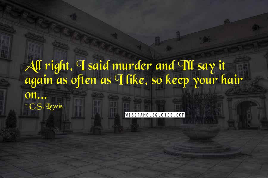 C.S. Lewis Quotes: All right, I said murder and I'll say it again as often as I like, so keep your hair on...