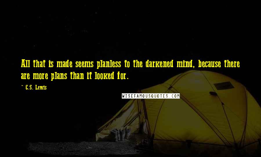 C.S. Lewis Quotes: All that is made seems planless to the darkened mind, because there are more plans than it looked for.