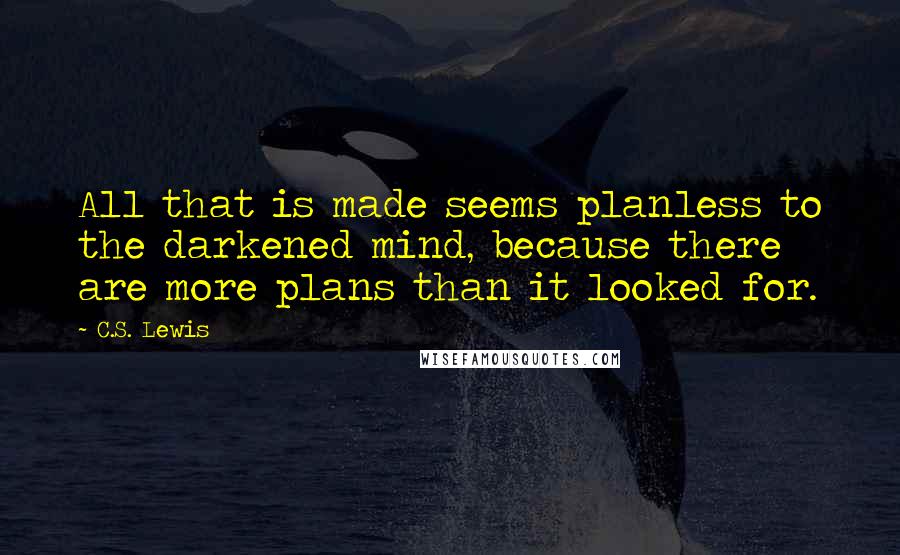 C.S. Lewis Quotes: All that is made seems planless to the darkened mind, because there are more plans than it looked for.