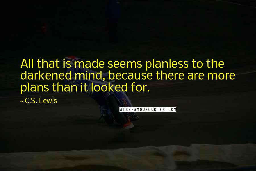 C.S. Lewis Quotes: All that is made seems planless to the darkened mind, because there are more plans than it looked for.