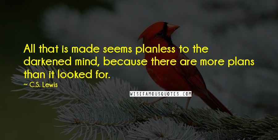 C.S. Lewis Quotes: All that is made seems planless to the darkened mind, because there are more plans than it looked for.