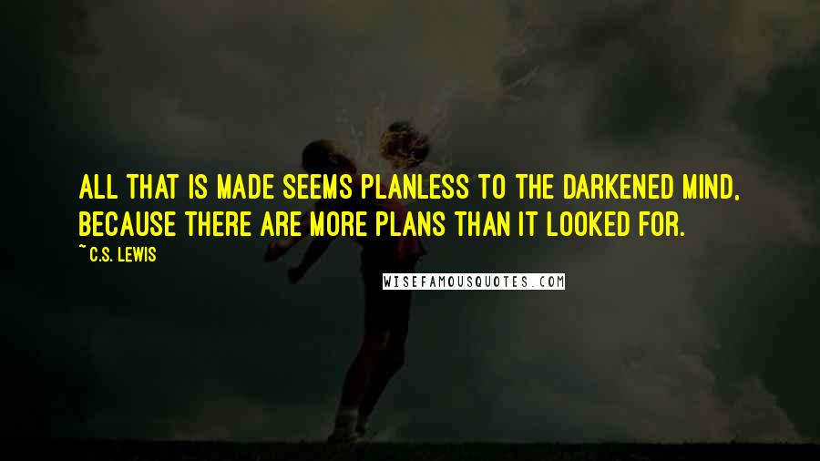 C.S. Lewis Quotes: All that is made seems planless to the darkened mind, because there are more plans than it looked for.