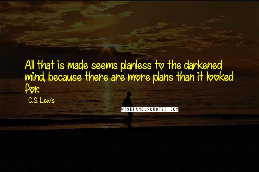 C.S. Lewis Quotes: All that is made seems planless to the darkened mind, because there are more plans than it looked for.