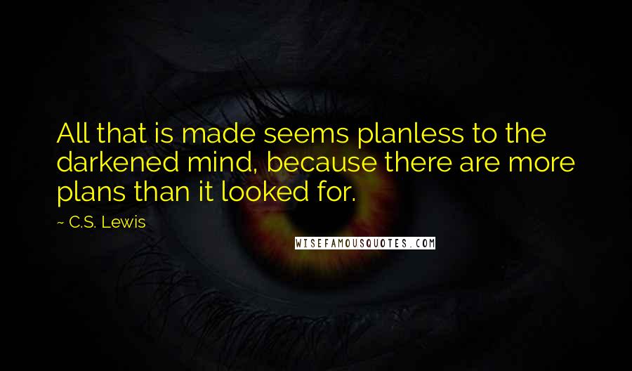 C.S. Lewis Quotes: All that is made seems planless to the darkened mind, because there are more plans than it looked for.