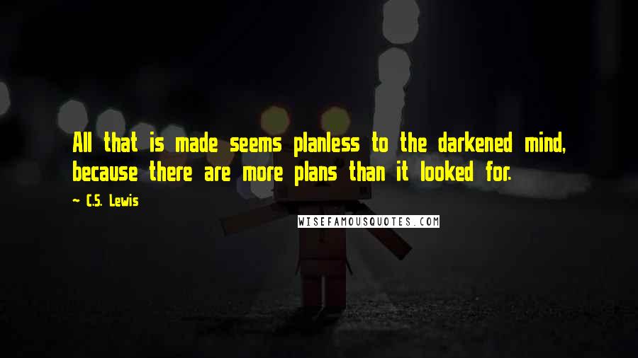 C.S. Lewis Quotes: All that is made seems planless to the darkened mind, because there are more plans than it looked for.