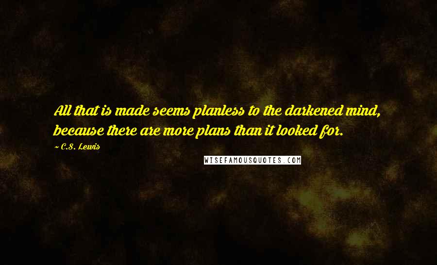 C.S. Lewis Quotes: All that is made seems planless to the darkened mind, because there are more plans than it looked for.