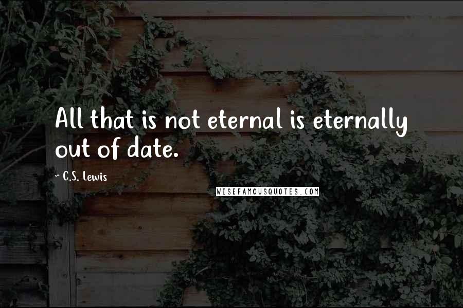 C.S. Lewis Quotes: All that is not eternal is eternally out of date.