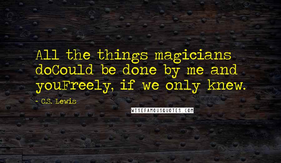 C.S. Lewis Quotes: All the things magicians doCould be done by me and youFreely, if we only knew.