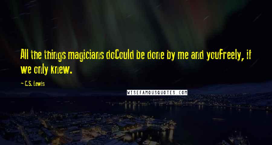 C.S. Lewis Quotes: All the things magicians doCould be done by me and youFreely, if we only knew.