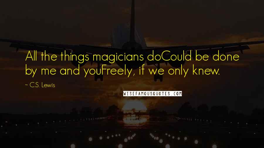 C.S. Lewis Quotes: All the things magicians doCould be done by me and youFreely, if we only knew.