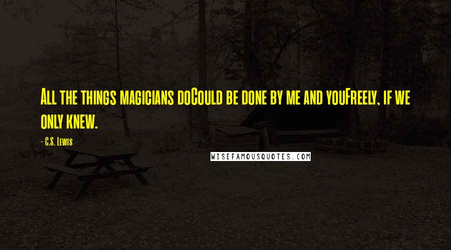 C.S. Lewis Quotes: All the things magicians doCould be done by me and youFreely, if we only knew.