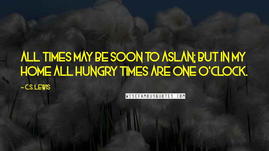 C.S. Lewis Quotes: All times may be soon to Aslan; but in my home all hungry times are one o'clock.