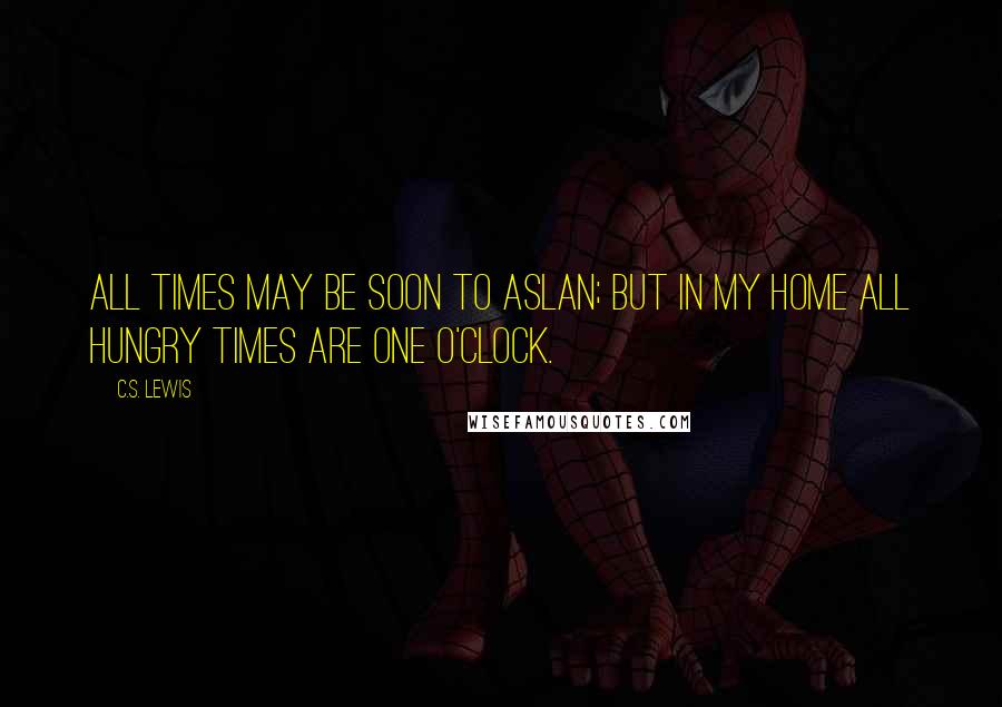 C.S. Lewis Quotes: All times may be soon to Aslan; but in my home all hungry times are one o'clock.