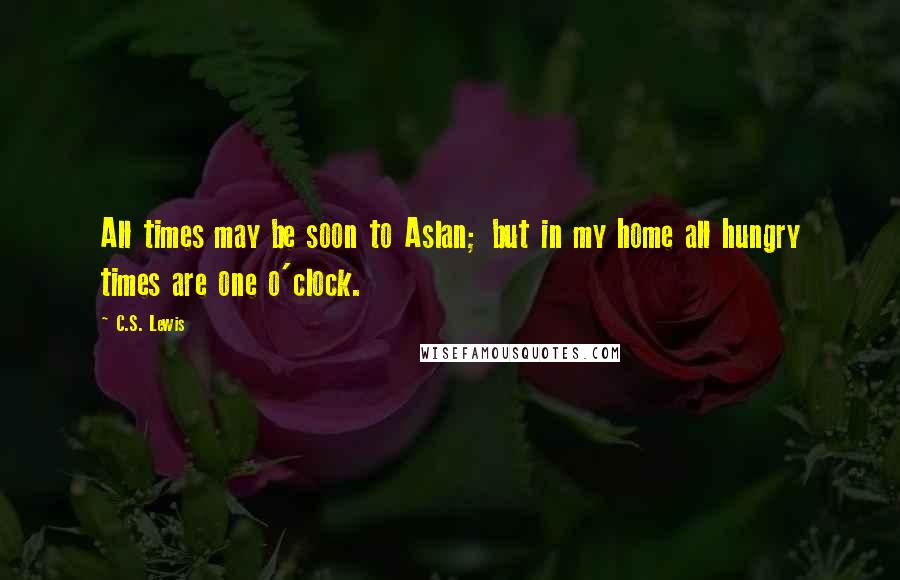 C.S. Lewis Quotes: All times may be soon to Aslan; but in my home all hungry times are one o'clock.