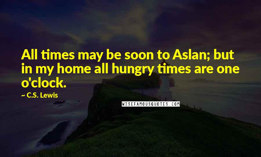 C.S. Lewis Quotes: All times may be soon to Aslan; but in my home all hungry times are one o'clock.