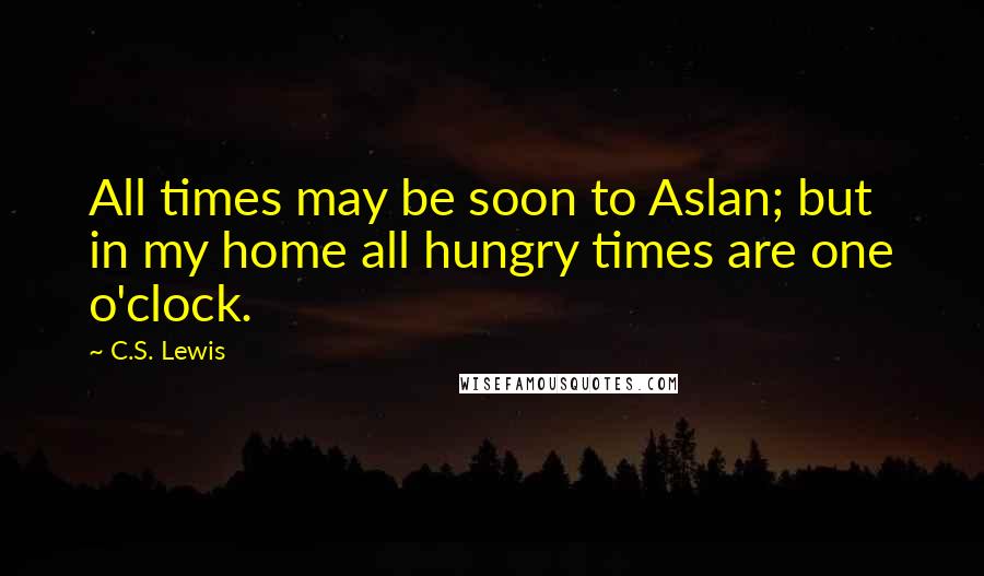 C.S. Lewis Quotes: All times may be soon to Aslan; but in my home all hungry times are one o'clock.