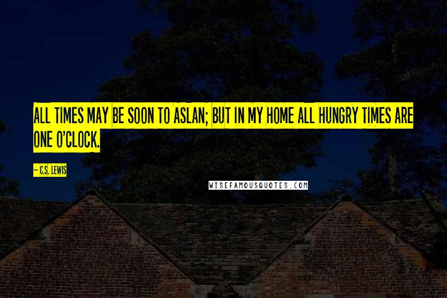 C.S. Lewis Quotes: All times may be soon to Aslan; but in my home all hungry times are one o'clock.