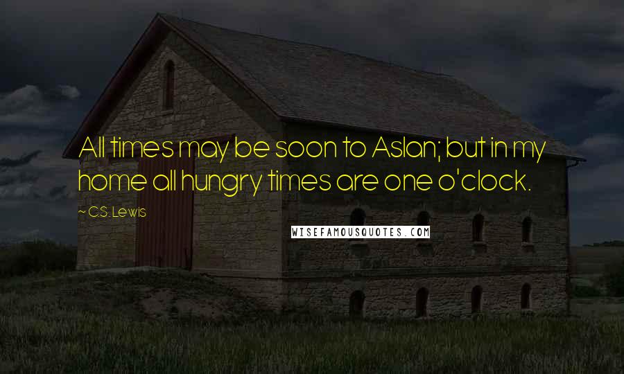 C.S. Lewis Quotes: All times may be soon to Aslan; but in my home all hungry times are one o'clock.