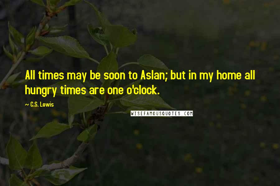 C.S. Lewis Quotes: All times may be soon to Aslan; but in my home all hungry times are one o'clock.