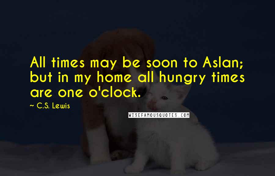 C.S. Lewis Quotes: All times may be soon to Aslan; but in my home all hungry times are one o'clock.