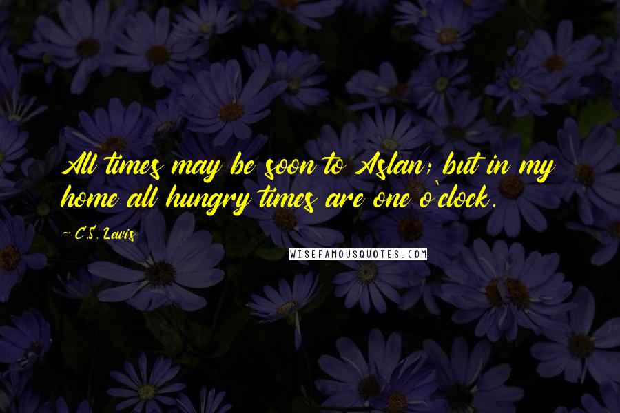 C.S. Lewis Quotes: All times may be soon to Aslan; but in my home all hungry times are one o'clock.