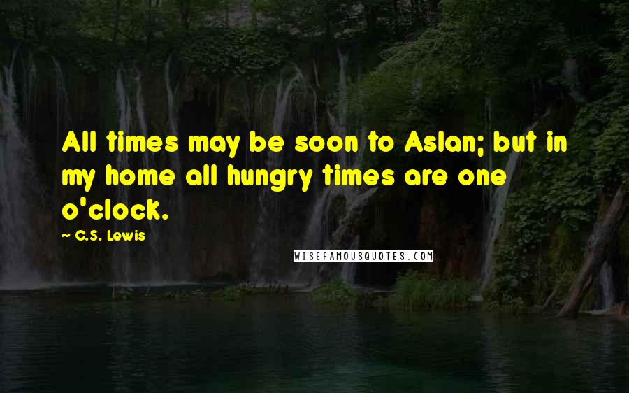 C.S. Lewis Quotes: All times may be soon to Aslan; but in my home all hungry times are one o'clock.