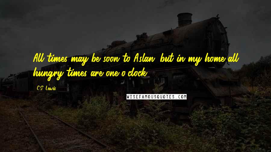 C.S. Lewis Quotes: All times may be soon to Aslan; but in my home all hungry times are one o'clock.