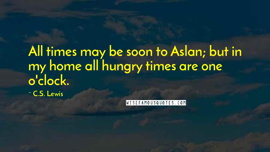 C.S. Lewis Quotes: All times may be soon to Aslan; but in my home all hungry times are one o'clock.