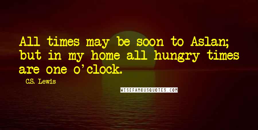 C.S. Lewis Quotes: All times may be soon to Aslan; but in my home all hungry times are one o'clock.