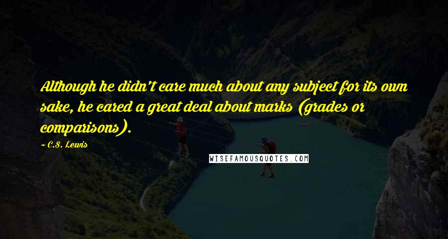 C.S. Lewis Quotes: Although he didn't care much about any subject for its own sake, he cared a great deal about marks (grades or comparisons).