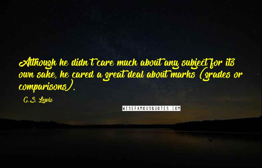 C.S. Lewis Quotes: Although he didn't care much about any subject for its own sake, he cared a great deal about marks (grades or comparisons).