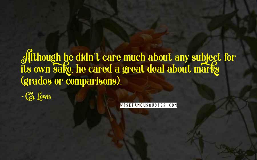 C.S. Lewis Quotes: Although he didn't care much about any subject for its own sake, he cared a great deal about marks (grades or comparisons).