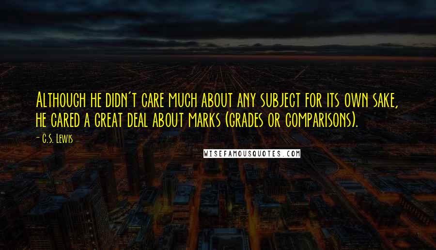 C.S. Lewis Quotes: Although he didn't care much about any subject for its own sake, he cared a great deal about marks (grades or comparisons).