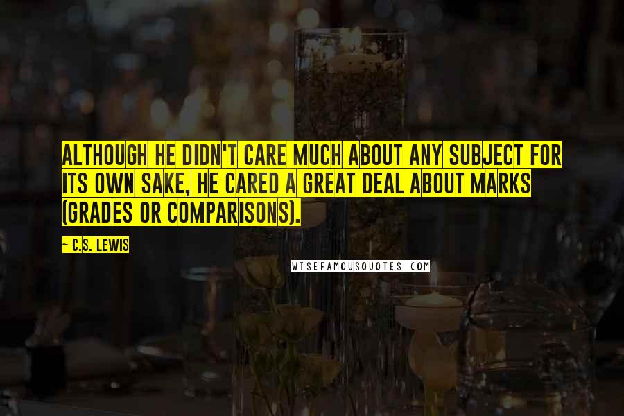 C.S. Lewis Quotes: Although he didn't care much about any subject for its own sake, he cared a great deal about marks (grades or comparisons).