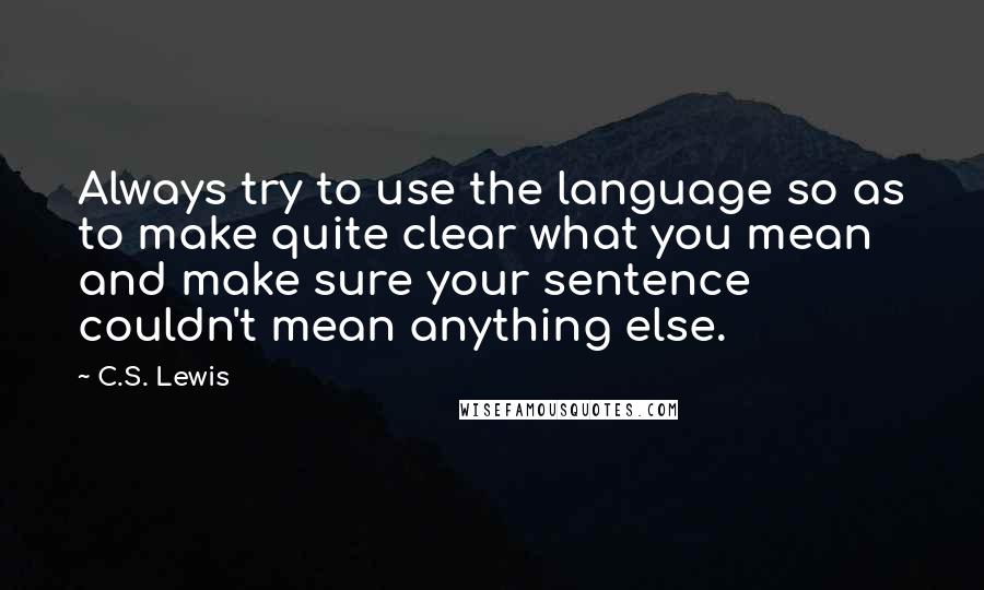 C.S. Lewis Quotes: Always try to use the language so as to make quite clear what you mean and make sure your sentence couldn't mean anything else.