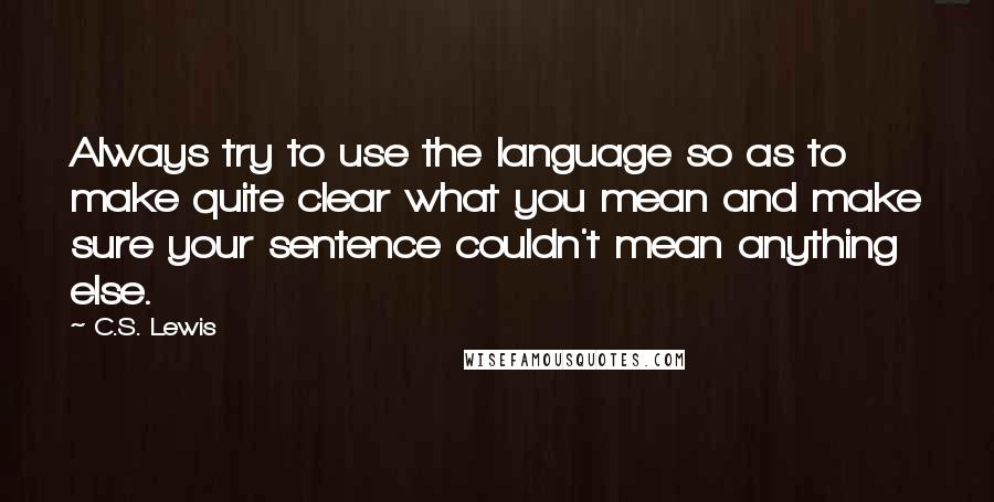 C.S. Lewis Quotes: Always try to use the language so as to make quite clear what you mean and make sure your sentence couldn't mean anything else.
