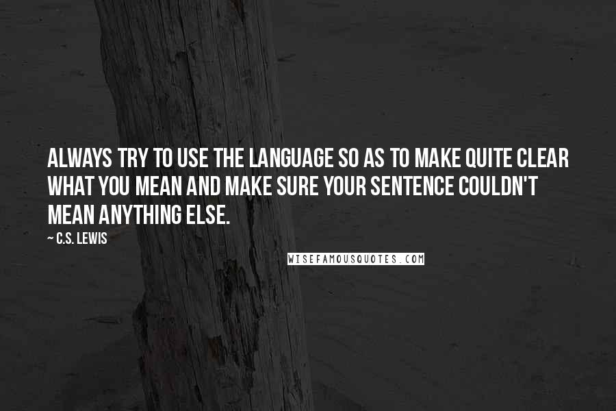 C.S. Lewis Quotes: Always try to use the language so as to make quite clear what you mean and make sure your sentence couldn't mean anything else.