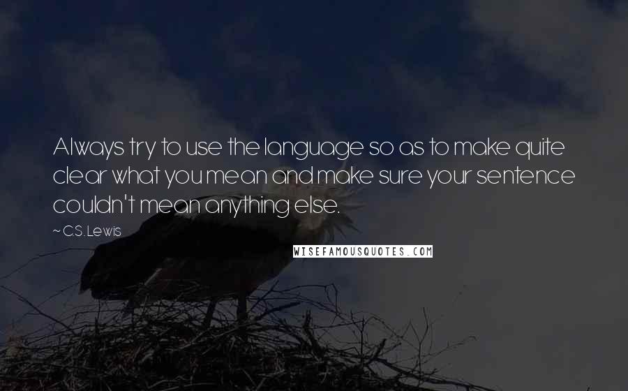 C.S. Lewis Quotes: Always try to use the language so as to make quite clear what you mean and make sure your sentence couldn't mean anything else.